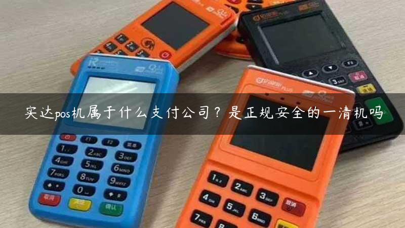 实达pos机属于什么支付公司？是正规安全的一清机吗缩略图