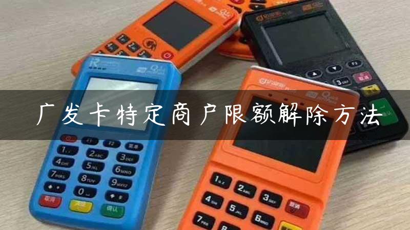 广发卡特定商户限额解除方法缩略图