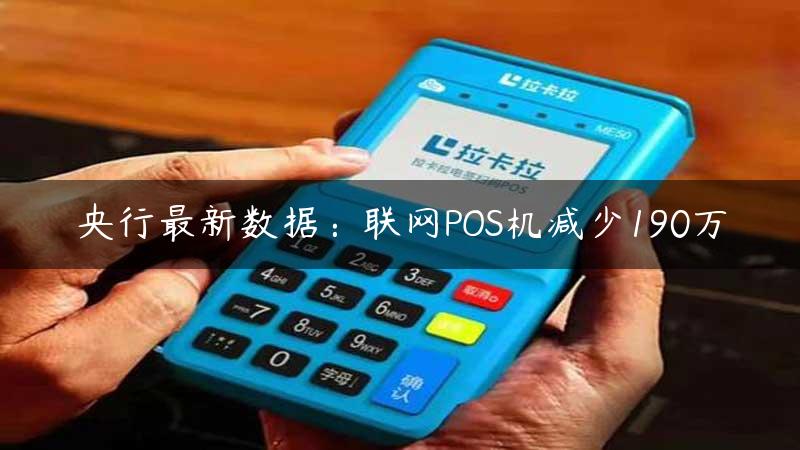 央行最新数据：联网POS机减少190万