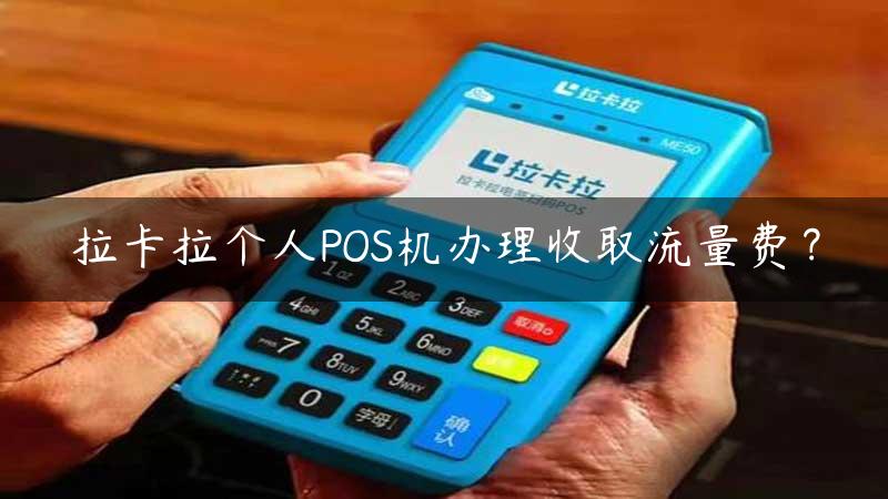 拉卡拉个人POS机办理收取流量费？缩略图