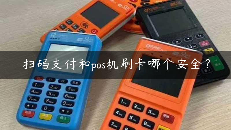 扫码支付和pos机刷卡哪个安全？