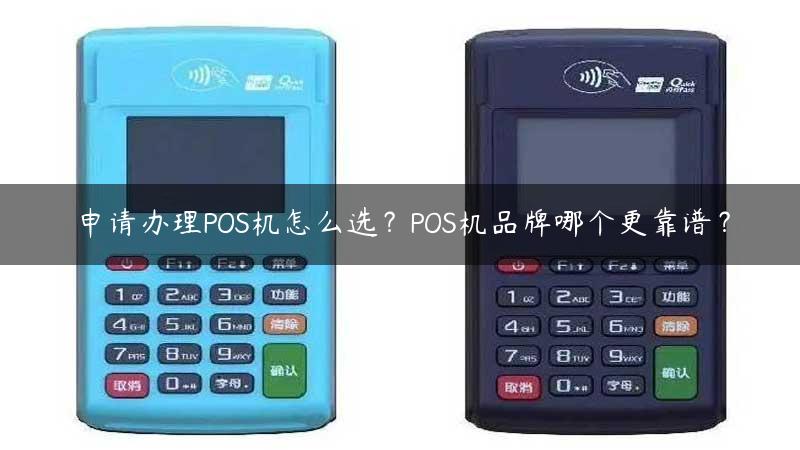 申请办理POS机怎么选？POS机品牌哪个更靠谱？