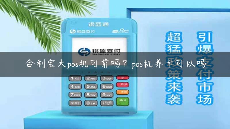 合利宝大pos机可靠吗？pos机养卡可以吗