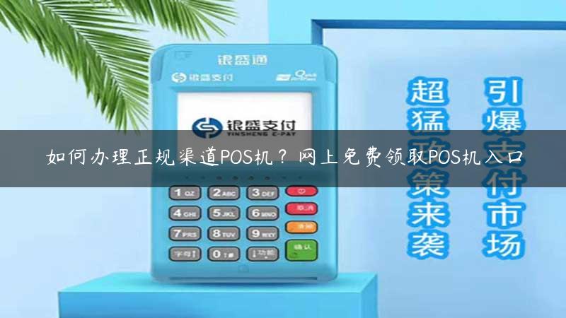 如何办理正规渠道POS机？网上免费领取POS机入口