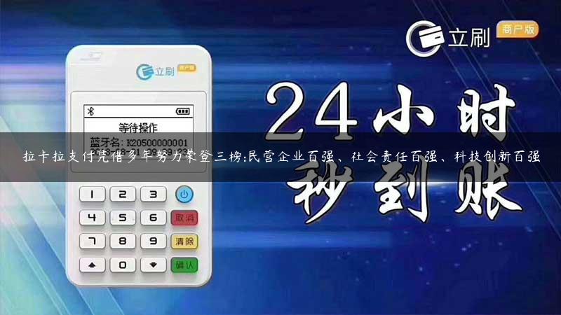 拉卡拉支付凭借多年努力荣登三榜:民营企业百强、社会责任百强、科技创新百强