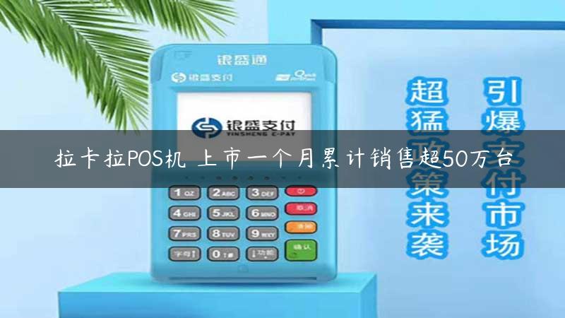 拉卡拉POS机​上市一个月累计销售超50万台