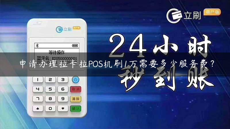 申请办理拉卡拉POS机刷1万需要多少服务费？