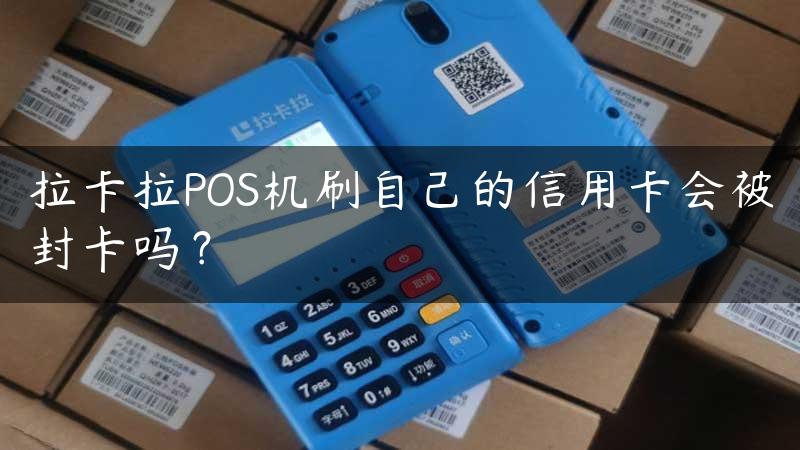 拉卡拉POS机刷自己的信用卡会被封卡吗？