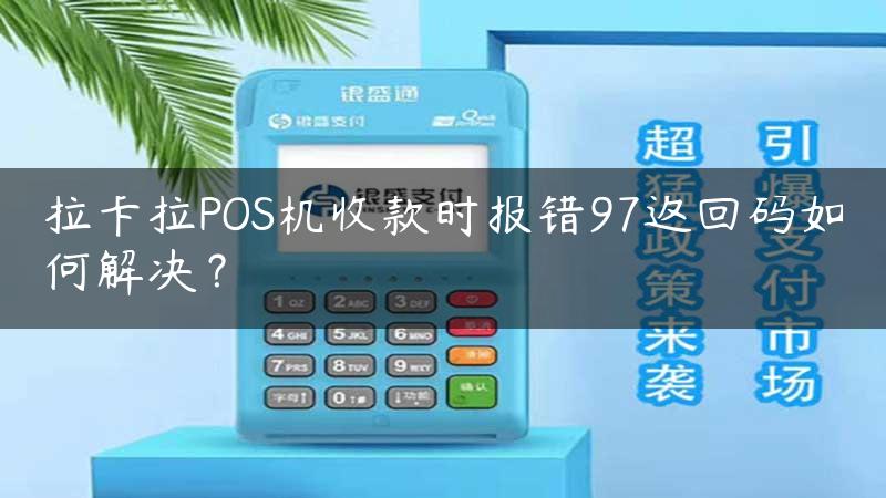 拉卡拉POS机收款时报错97返回码如何解决？