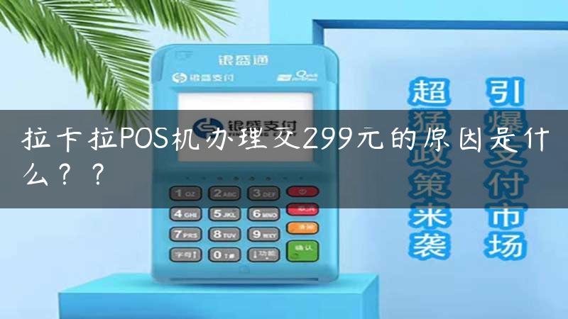 拉卡拉POS机办理交299元的原因是什么？？