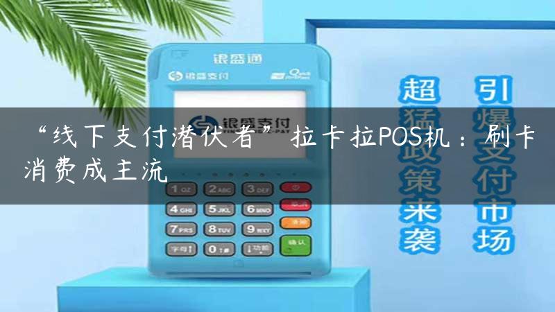 “线下支付潜伏者”拉卡拉POS机：刷卡消费成主流