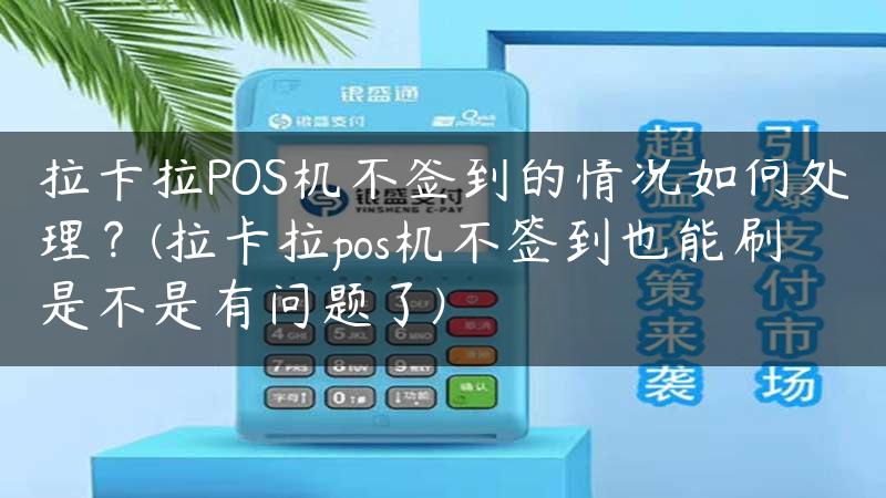 拉卡拉POS机不签到的情况如何处理？(拉卡拉pos机不签到也能刷是不是有问题了)