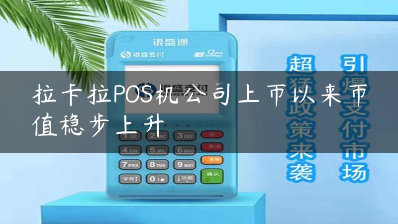 拉卡拉POS机公司上市以来市值稳步上升