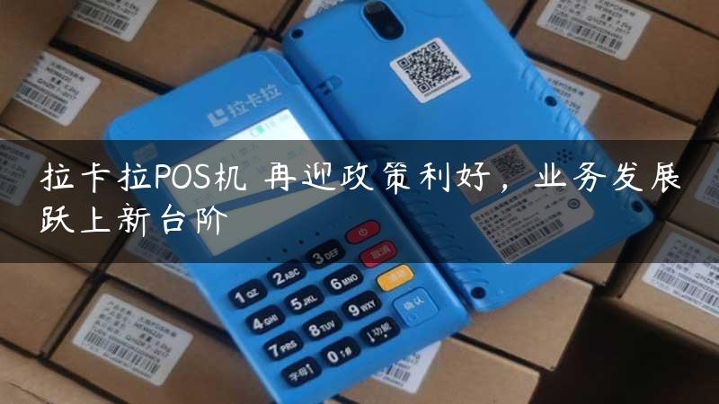 拉卡拉POS机​再迎政策利好，业务发展跃上新台阶