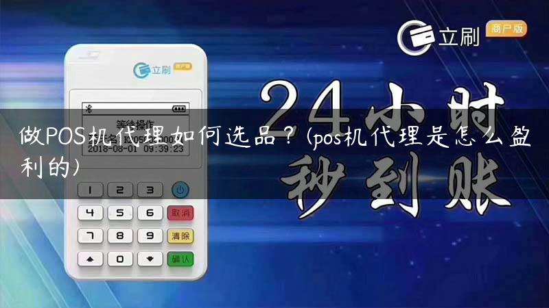 做POS机代理如何选品？(pos机代理是怎么盈利的)