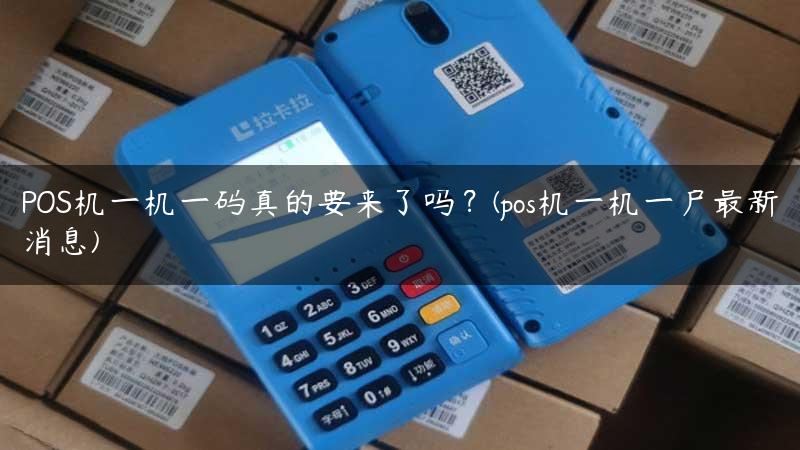 POS机一机一码真的要来了吗？(pos机一机一户最新消息)