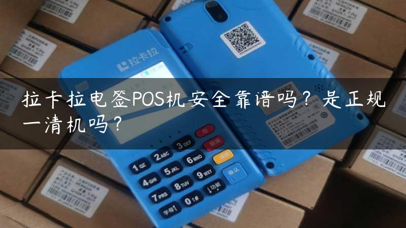 拉卡拉电签POS机安全靠谱吗？是正规一清机吗？