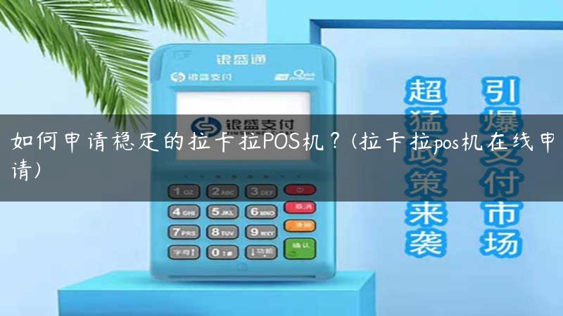 如何申请稳定的拉卡拉POS机？(拉卡拉pos机在线申请)