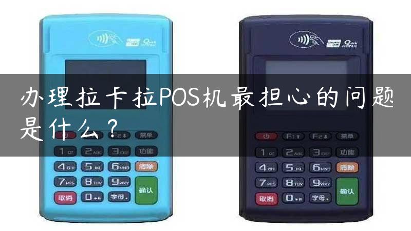 办理拉卡拉POS机最担心的问题是什么？