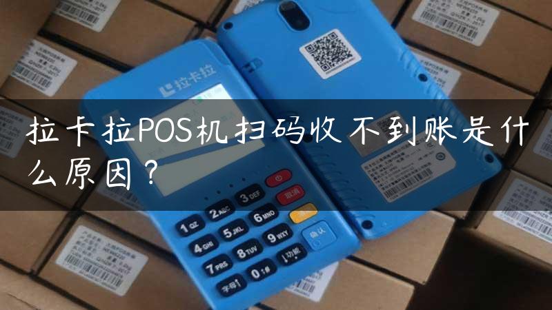 拉卡拉POS机扫码收不到账是什么原因？