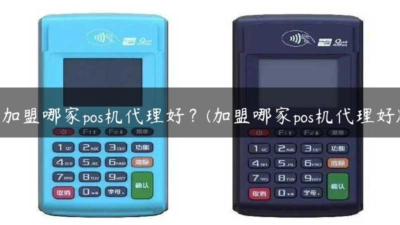 加盟哪家pos机代理好？(加盟哪家pos机代理好)