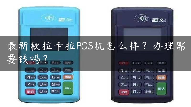 最新款拉卡拉POS机怎么样？办理需要钱吗？