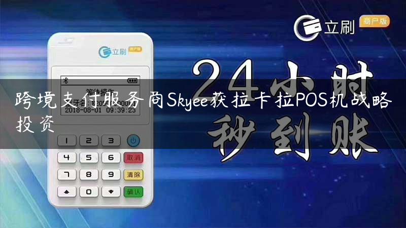 跨境支付服务商Skyee获拉卡拉POS机战略投资