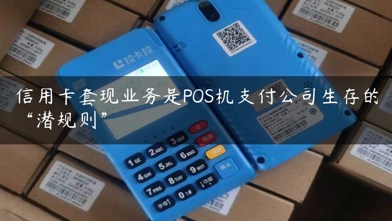 信用卡套现业务是POS机支付公司生存的“潜规则”