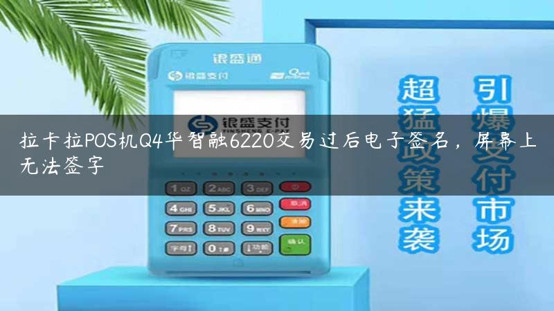 拉卡拉POS机Q4华智融6220交易过后电子签名，屏幕上无法签字