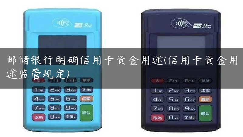 邮储银行明确信用卡资金用途(信用卡资金用途监管规定)