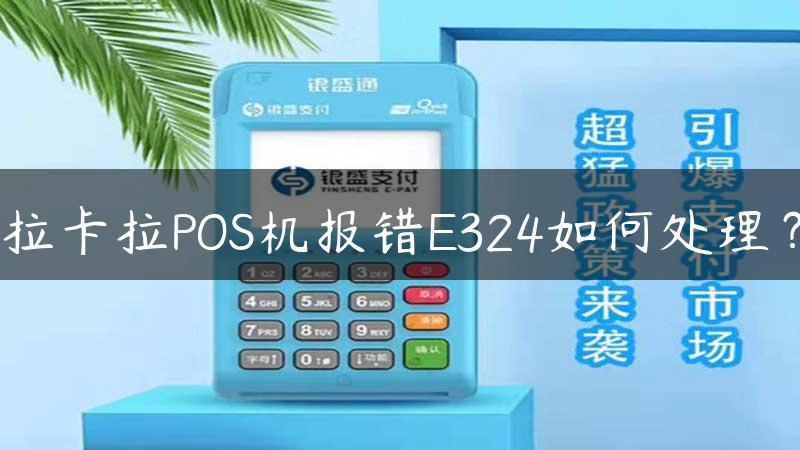 拉卡拉POS机报错E324如何处理？