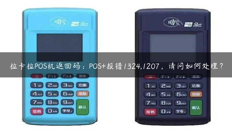 拉卡拉POS机返回码：POS+报错1324,1207，请问如何处理？