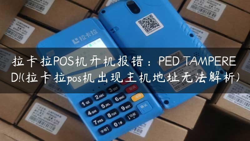 拉卡拉POS机开机报错：PED TAMPERED!(拉卡拉pos机出现主机地址无法解析)