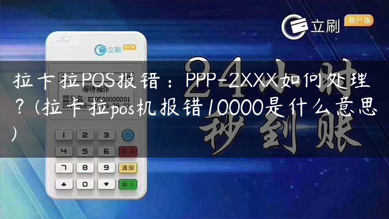 拉卡拉POS报错：PPP-2XXX如何处理？(拉卡拉pos机报错10000是什么意思)