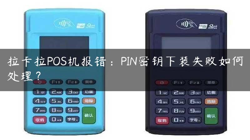 拉卡拉POS机报错：PIN密钥下装失败如何处理？