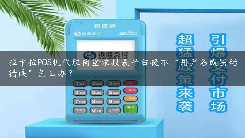 拉卡拉POS机代理商登录报表平台提示“用户名或密码错误”怎么办？