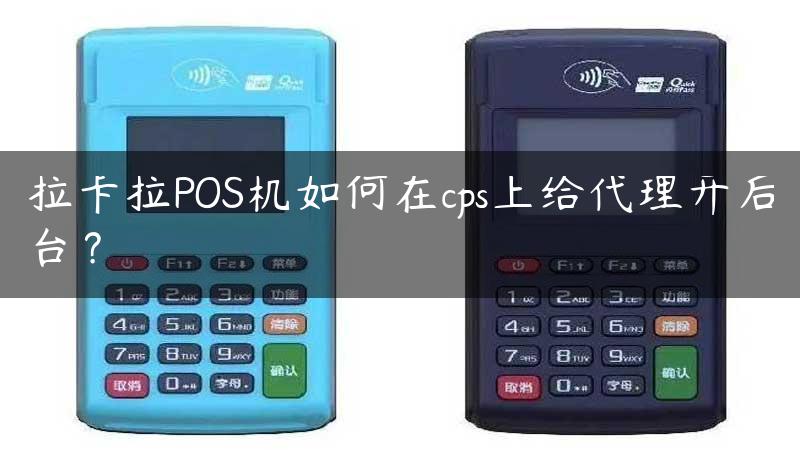 拉卡拉POS机如何在cps上给代理开后台？