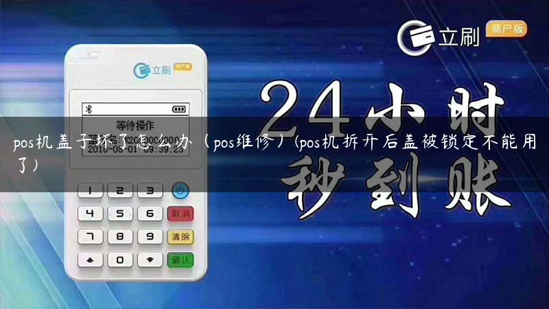 pos机盖子坏了怎么办（pos维修）(pos机拆开后盖被锁定不能用了)