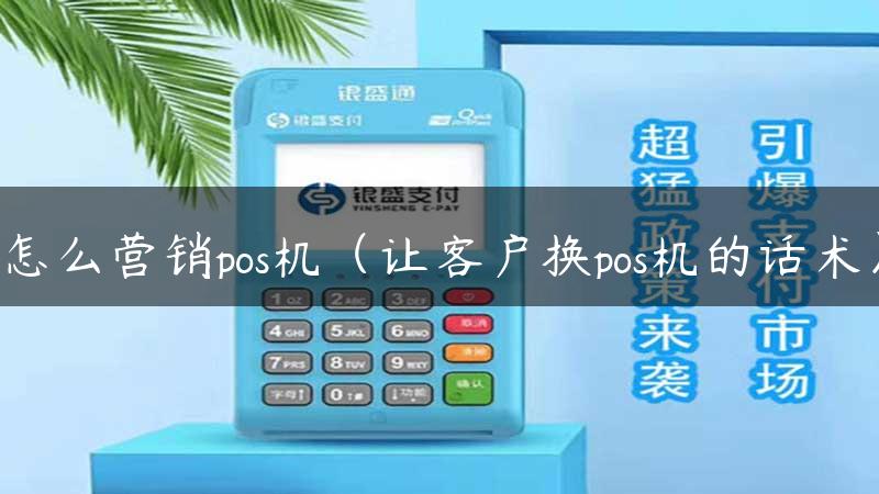 怎么营销pos机（让客户换pos机的话术）