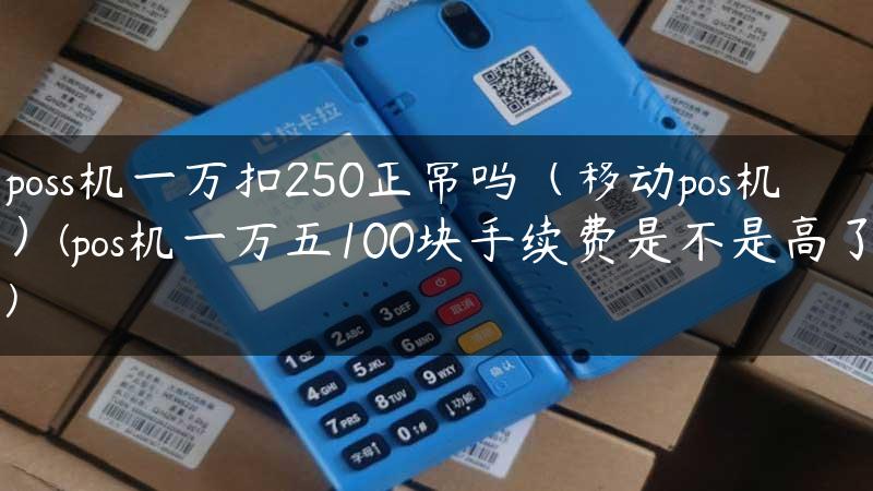 poss机一万扣250正常吗（移动pos机）(pos机一万五100块手续费是不是高了)