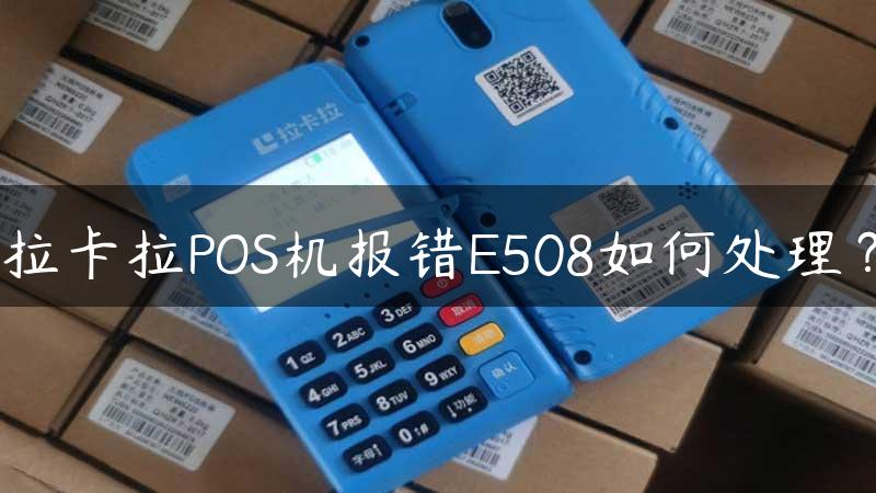 拉卡拉POS机报错E508如何处理？