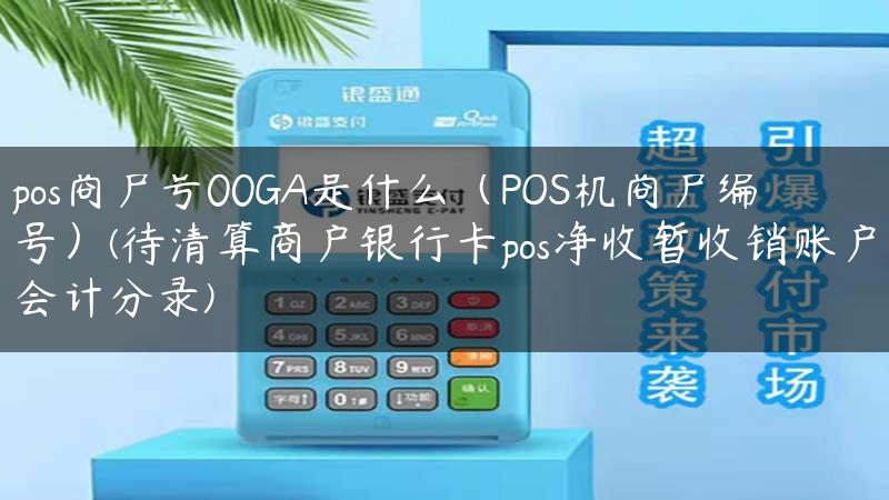 pos商户号00GA是什么（POS机商户编号）(待清算商户银行卡pos净收暂收销账户会计分录)