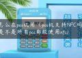 nfc怎么在pos机用（pos机支持NFC吗）(nfc是不是所有pos都能使用nfc)缩略图