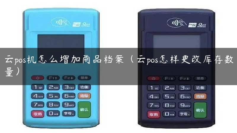 云pos机怎么增加商品档案（云pos怎样更改库存数量）