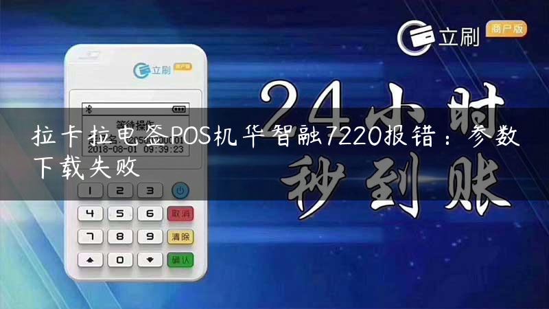 拉卡拉电签POS机华智融7220报错：参数下载失败