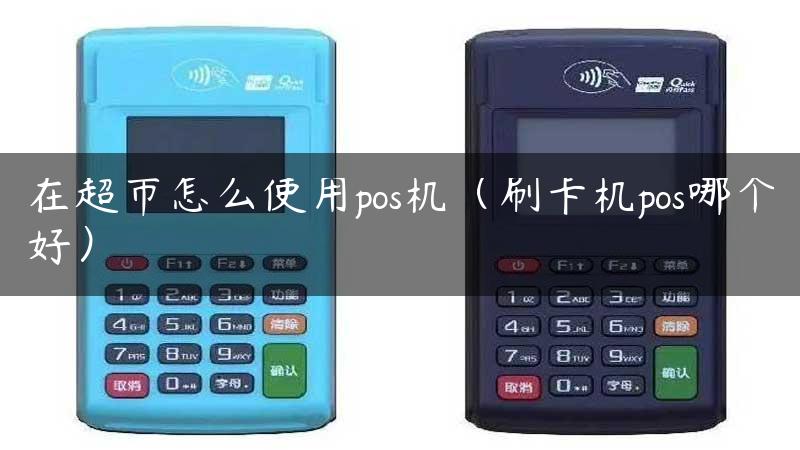 在超市怎么使用pos机（刷卡机pos哪个好）