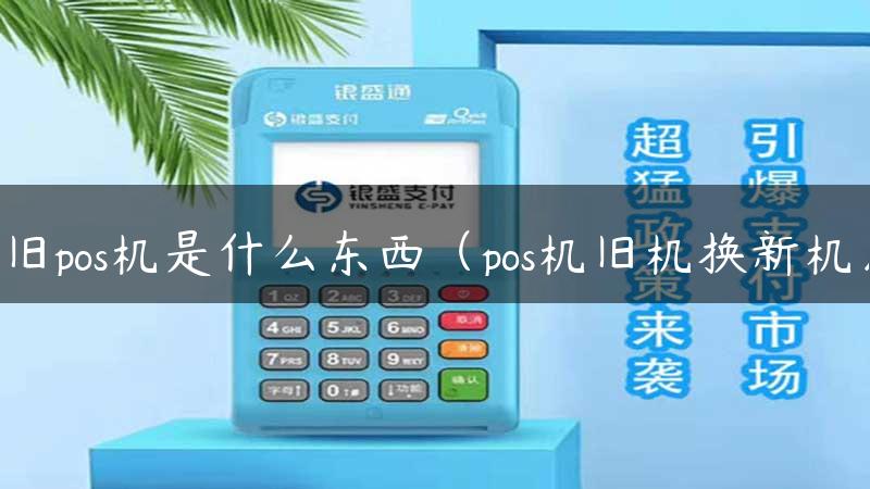 旧pos机是什么东西（pos机旧机换新机）