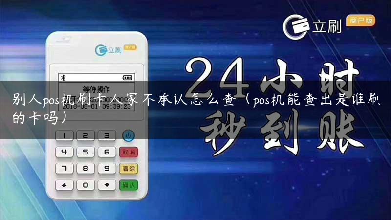 别人pos机刷卡人家不承认怎么查（pos机能查出是谁刷的卡吗）