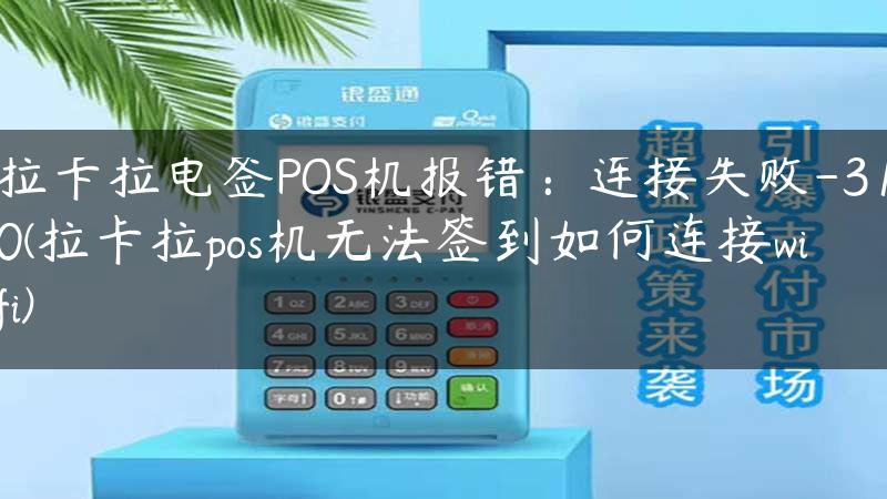 拉卡拉电签POS机报错：连接失败-310(拉卡拉pos机无法签到如何连接wifi)