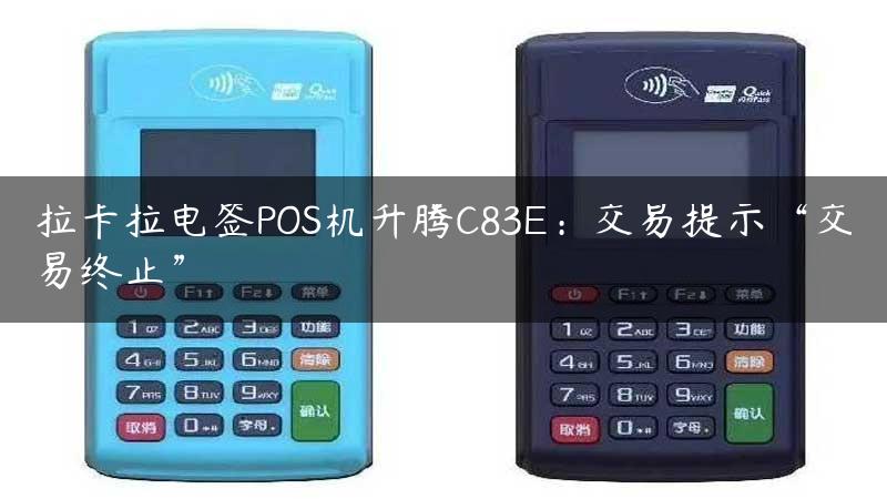 拉卡拉电签POS机升腾C83E：交易提示“交易终止”